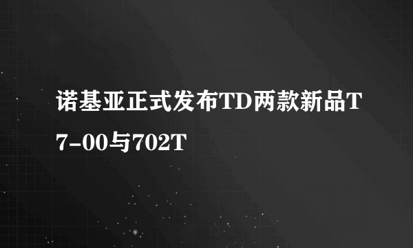 诺基亚正式发布TD两款新品T7-00与702T