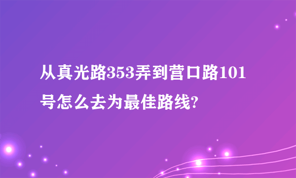 从真光路353弄到营口路101号怎么去为最佳路线?