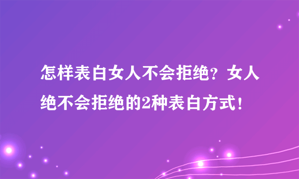 怎样表白女人不会拒绝？女人绝不会拒绝的2种表白方式！