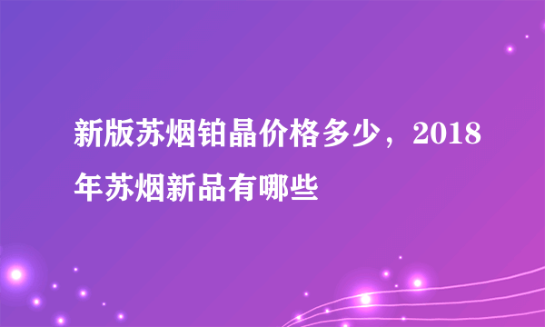 新版苏烟铂晶价格多少，2018年苏烟新品有哪些