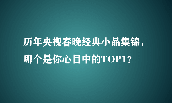 历年央视春晚经典小品集锦，哪个是你心目中的TOP1？