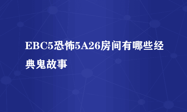 EBC5恐怖5A26房间有哪些经典鬼故事