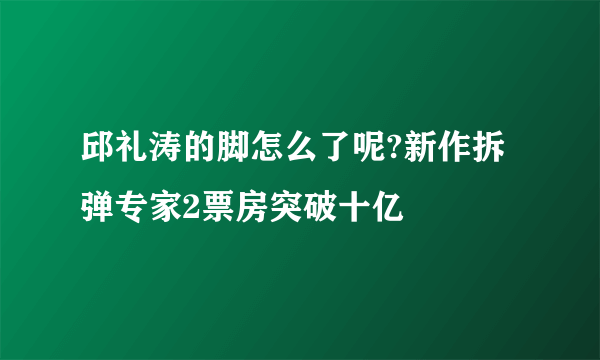 邱礼涛的脚怎么了呢?新作拆弹专家2票房突破十亿