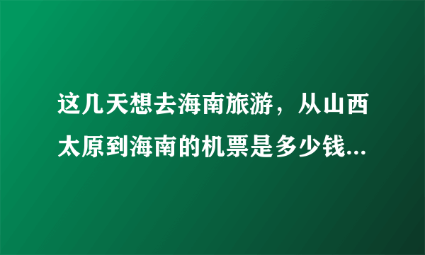 这几天想去海南旅游，从山西太原到海南的机票是多少钱？天气如何，穿什么合适？