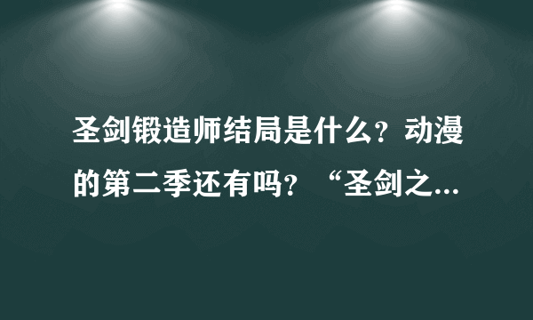 圣剑锻造师结局是什么？动漫的第二季还有吗？“圣剑之鞘”的诅咒是什么？解除了吗？莉纱是人吗？