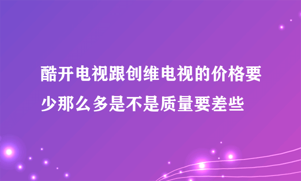 酷开电视跟创维电视的价格要少那么多是不是质量要差些