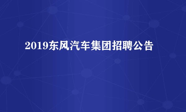 2019东风汽车集团招聘公告