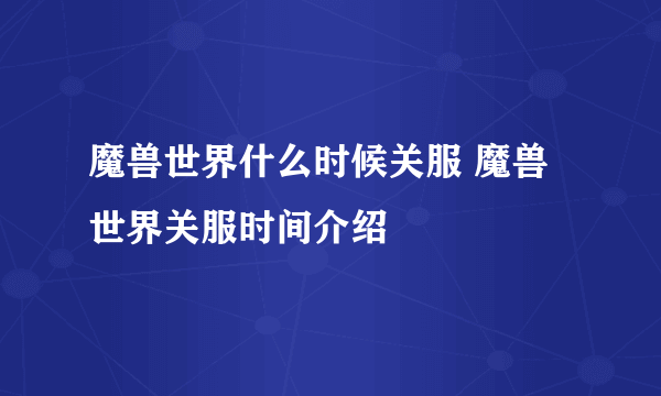 魔兽世界什么时候关服 魔兽世界关服时间介绍