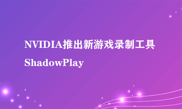 NVIDIA推出新游戏录制工具ShadowPlay