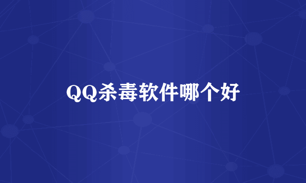 QQ杀毒软件哪个好