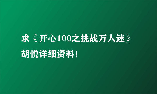 求《开心100之挑战万人迷》胡悦详细资料！