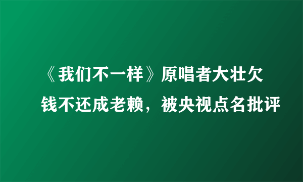 《我们不一样》原唱者大壮欠钱不还成老赖，被央视点名批评