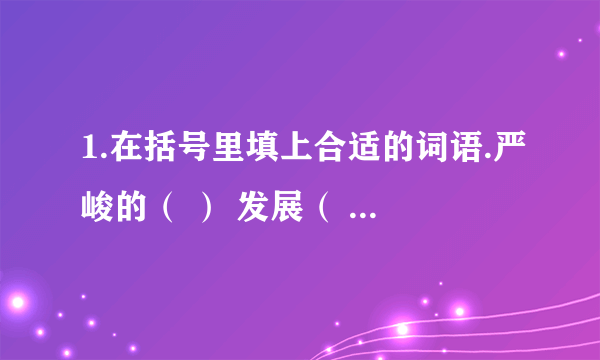 1.在括号里填上合适的词语.严峻的（ ） 发展（ ） 发展（ ） 发展（ ）2.写出两组语序颠倒后意思不变的词语.