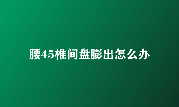 腰45椎间盘膨出怎么办