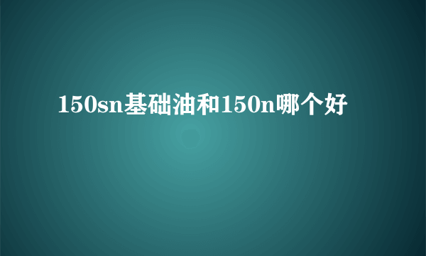 150sn基础油和150n哪个好