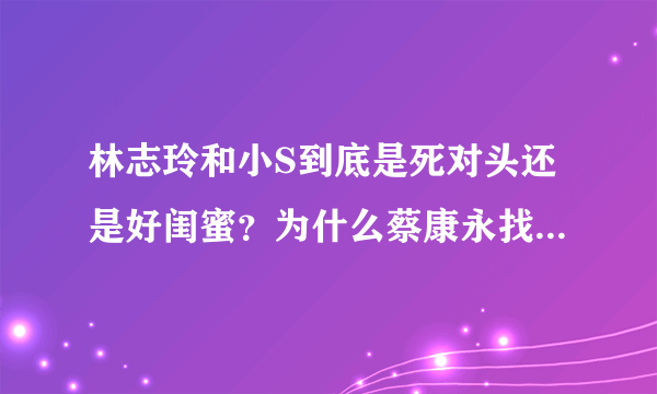 林志玲和小S到底是死对头还是好闺蜜？为什么蔡康永找她俩一起演电影？