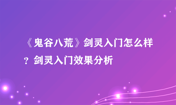 《鬼谷八荒》剑灵入门怎么样？剑灵入门效果分析