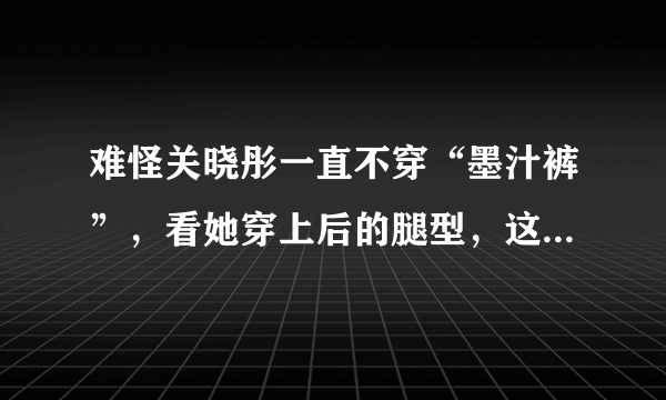 难怪关晓彤一直不穿“墨汁裤”，看她穿上后的腿型，这是认真的吗？