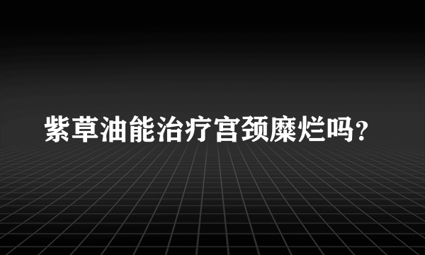 紫草油能治疗宫颈糜烂吗？