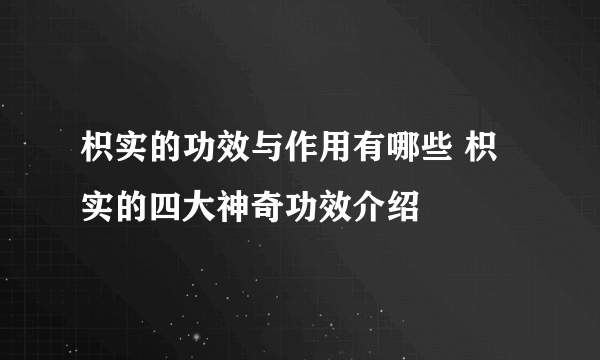 枳实的功效与作用有哪些 枳实的四大神奇功效介绍