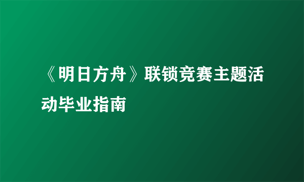 《明日方舟》联锁竞赛主题活动毕业指南