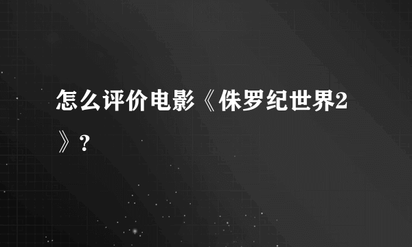 怎么评价电影《侏罗纪世界2》？