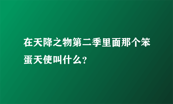 在天降之物第二季里面那个笨蛋天使叫什么？