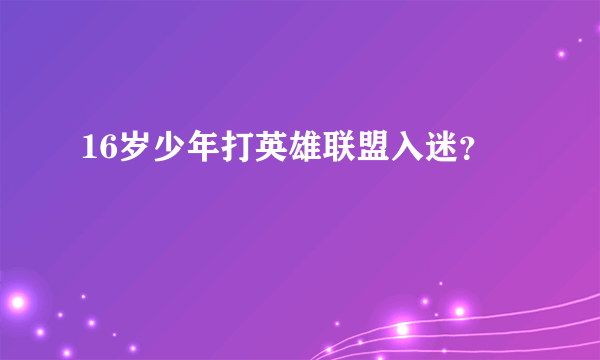 16岁少年打英雄联盟入迷？