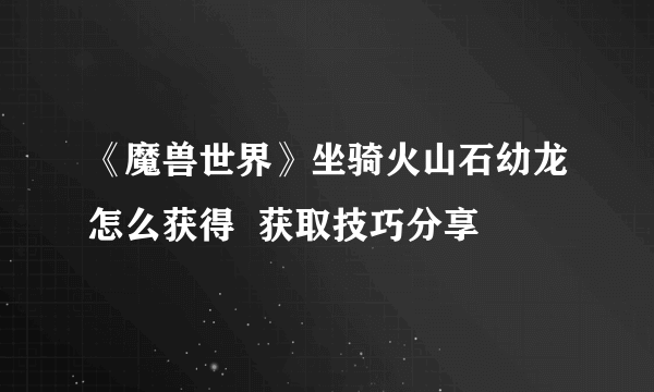 《魔兽世界》坐骑火山石幼龙怎么获得  获取技巧分享