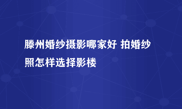 滕州婚纱摄影哪家好 拍婚纱照怎样选择影楼