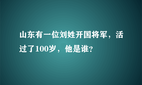 山东有一位刘姓开国将军，活过了100岁，他是谁？