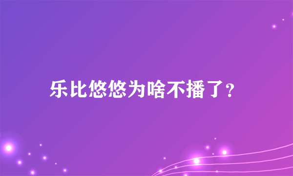 乐比悠悠为啥不播了？