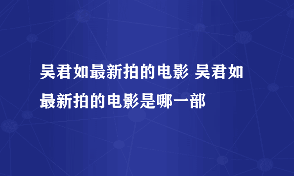 吴君如最新拍的电影 吴君如最新拍的电影是哪一部