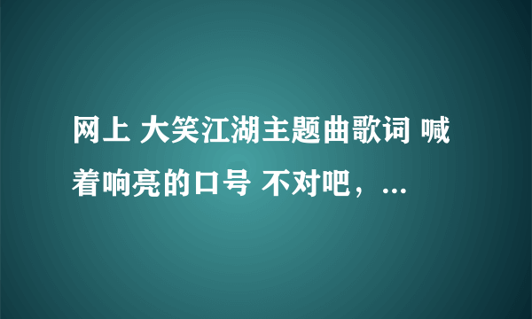 网上 大笑江湖主题曲歌词 喊着响亮的口号 不对吧，应该是喊着 像样 的口号。