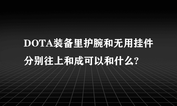 DOTA装备里护腕和无用挂件分别往上和成可以和什么?