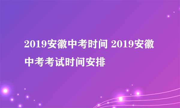 2019安徽中考时间 2019安徽中考考试时间安排