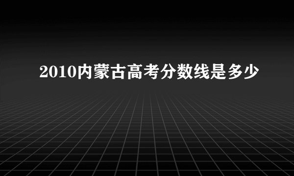 2010内蒙古高考分数线是多少