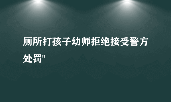 厕所打孩子幼师拒绝接受警方处罚