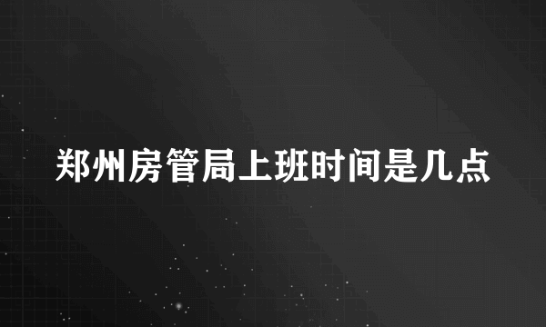 郑州房管局上班时间是几点