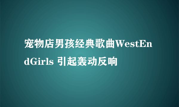 宠物店男孩经典歌曲WestEndGirls 引起轰动反响