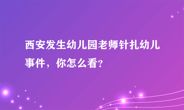 西安发生幼儿园老师针扎幼儿事件，你怎么看？