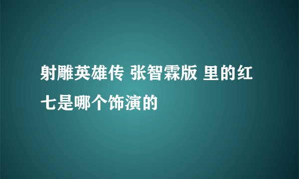 射雕英雄传 张智霖版 里的红七是哪个饰演的