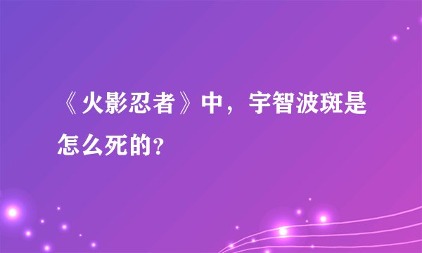 《火影忍者》中，宇智波斑是怎么死的？