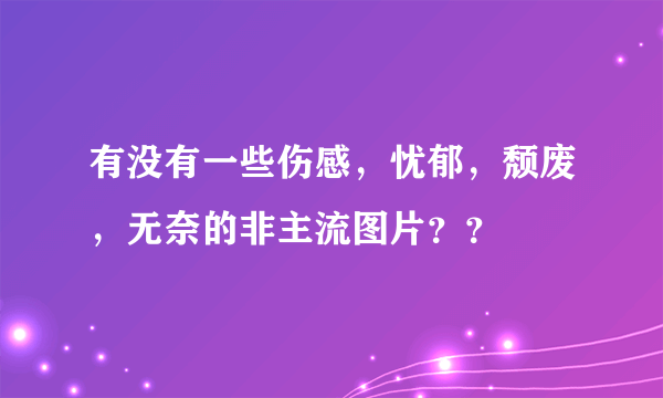 有没有一些伤感，忧郁，颓废，无奈的非主流图片？？