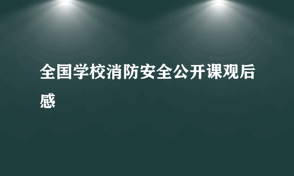 全国学校消防安全公开课观后感