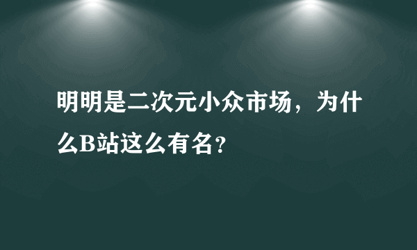 明明是二次元小众市场，为什么B站这么有名？