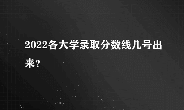 2022各大学录取分数线几号出来？