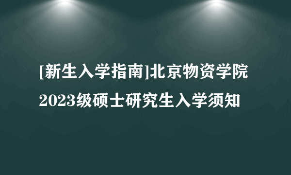 [新生入学指南]北京物资学院2023级硕士研究生入学须知