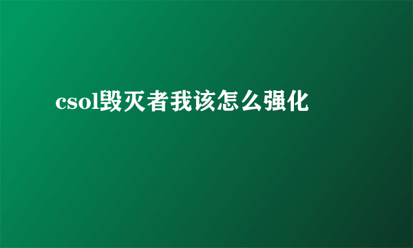 csol毁灭者我该怎么强化