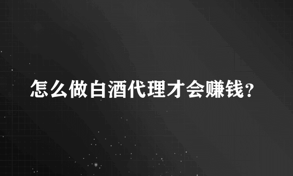 怎么做白酒代理才会赚钱？